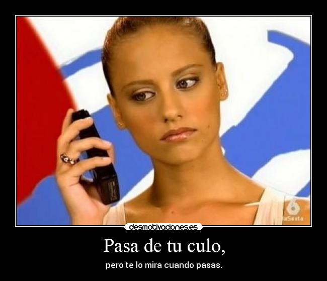 Pasa de tu culo, - pero te lo mira cuando pasas.