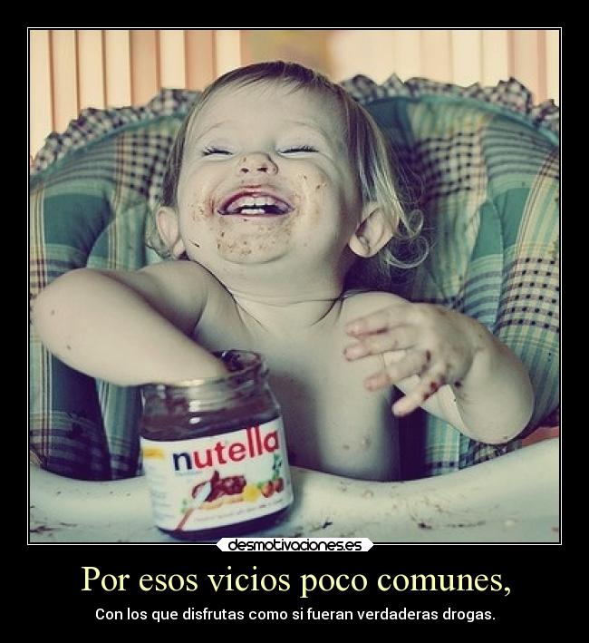 Por esos vicios poco comunes, - Con los que disfrutas como si fueran verdaderas drogas.