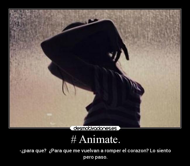 # Animate. - -¿para que? ¿Para que me vuelvan a romper el corazon? Lo siento
pero paso.