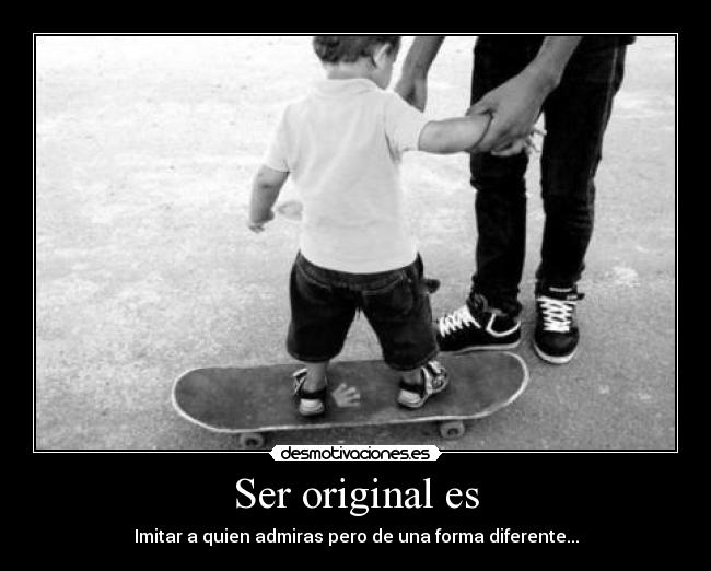Ser original es - Imitar a quien admiras pero de una forma diferente...