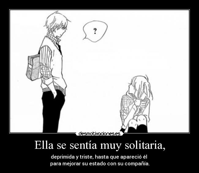 Ella se sentía muy solitaria, - deprimida y triste, hasta que apareció él
para mejorar su estado con su compañía.