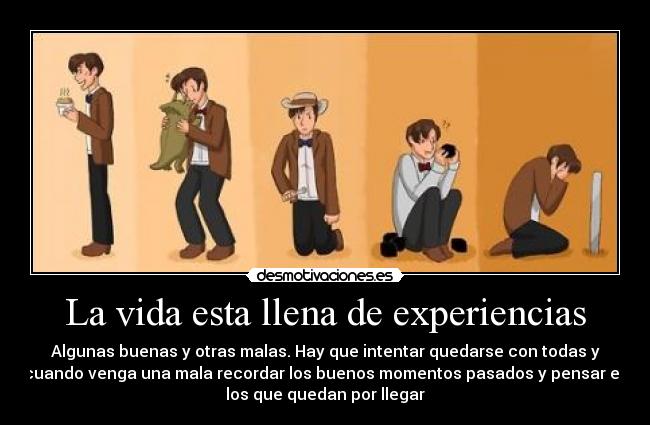 La vida esta llena de experiencias - Algunas buenas y otras malas. Hay que intentar quedarse con todas y
cuando venga una mala recordar los buenos momentos pasados y pensar en
los que quedan por llegar