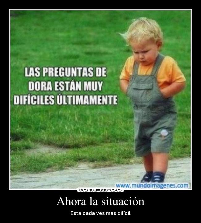 Ahora la situación - Esta cada ves mas difícil.