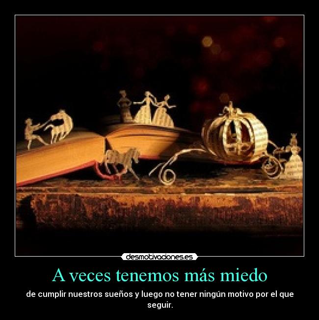 A veces tenemos más miedo - de cumplir nuestros sueños y luego no tener ningún motivo por el que
seguir.