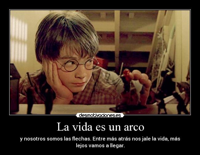 La vida es un arco - y nosotros somos las flechas. Entre más atrás nos jale la vida, más
lejos vamos a llegar.