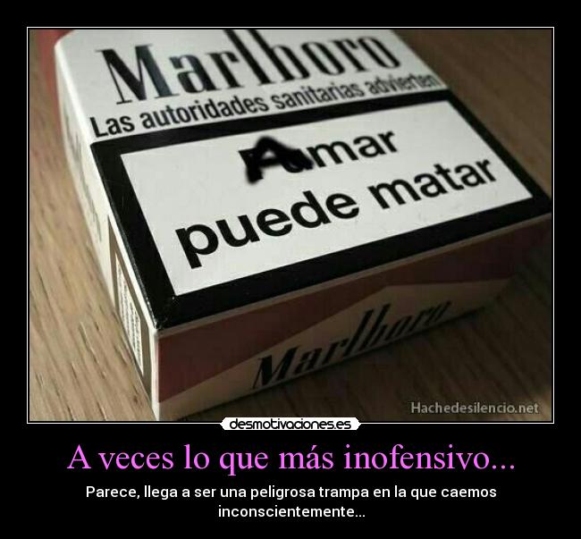 A veces lo que más inofensivo... - Parece, llega a ser una peligrosa trampa en la que caemos
inconscientemente...