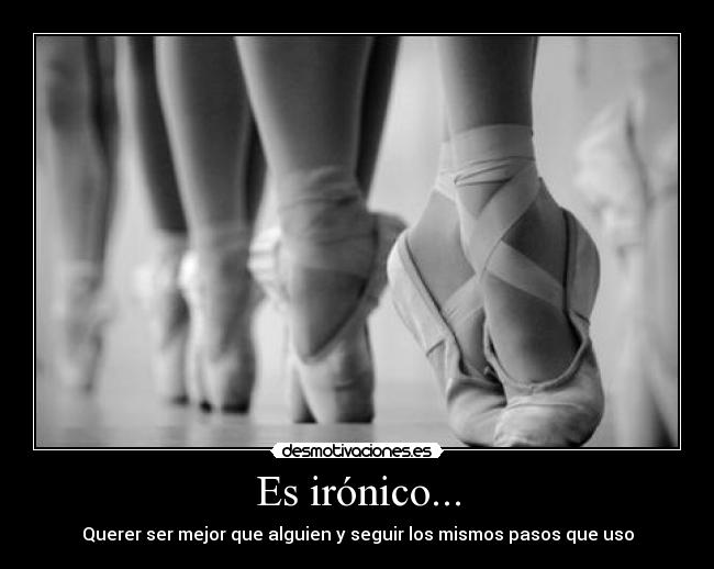 Es irónico... - Querer ser mejor que alguien y seguir los mismos pasos que uso