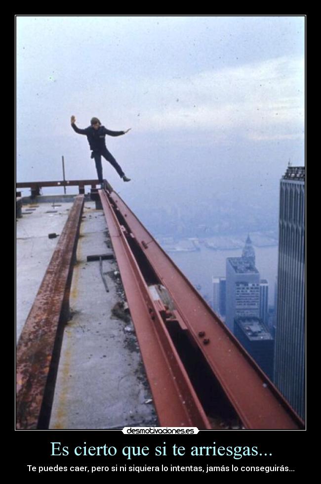 Es cierto que si te arriesgas... - Te puedes caer, pero si ni siquiera lo intentas, jamás lo conseguirás...