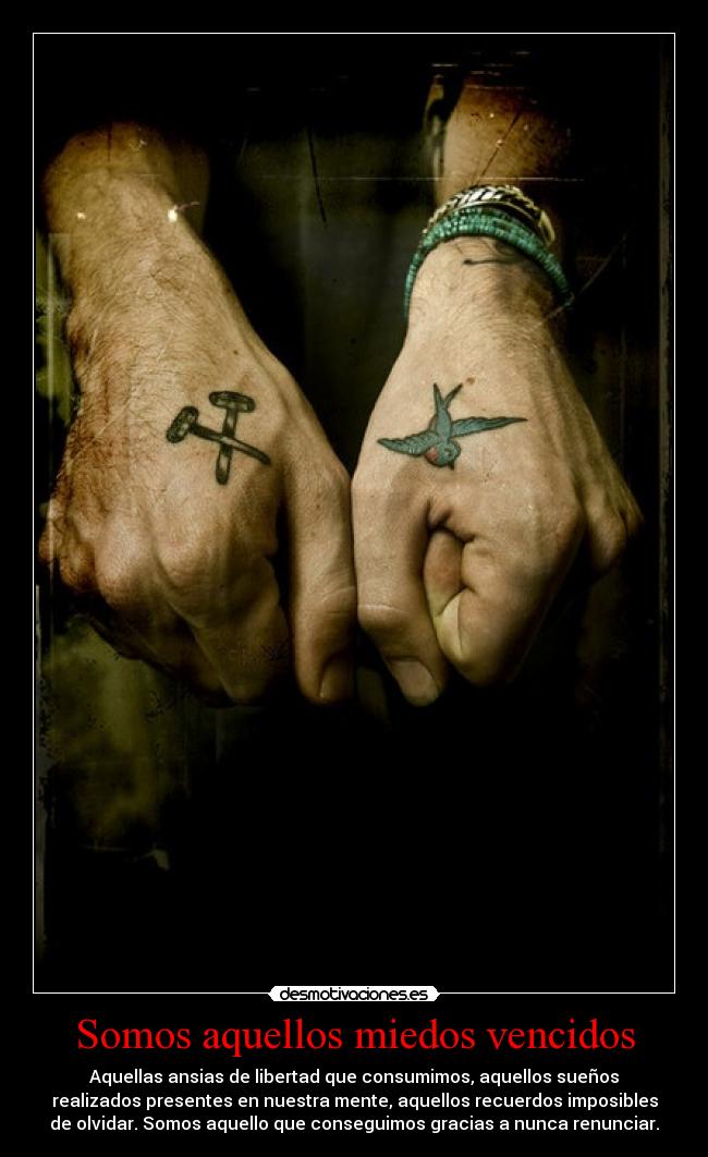 Somos aquellos miedos vencidos - Aquellas ansias de libertad que consumimos, aquellos sueños
realizados presentes en nuestra mente, aquellos recuerdos imposibles
de olvidar. Somos aquello que conseguimos gracias a nunca renunciar.