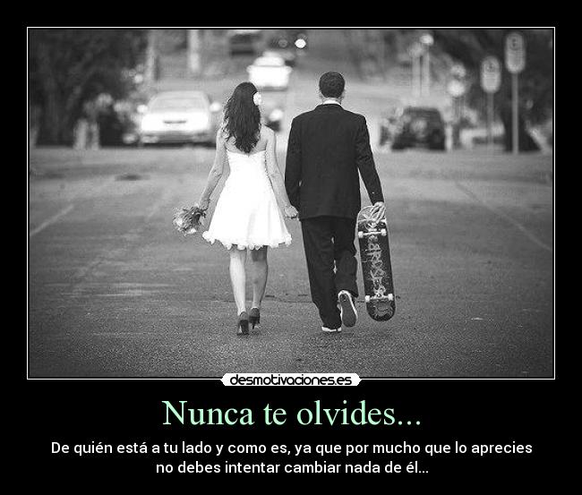 Nunca te olvides... - De quién está a tu lado y como es, ya que por mucho que lo aprecies
no debes intentar cambiar nada de él...