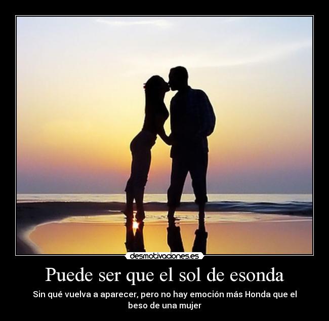 Puede ser que el sol de esonda - Sin qué vuelva a aparecer, pero no hay emoción más Honda que el
beso de una mujer