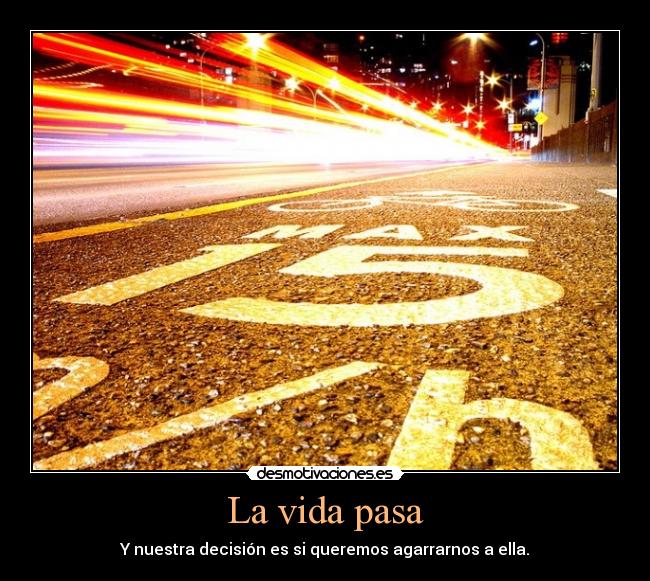 La vida pasa - Y nuestra decisión es si queremos agarrarnos a ella.