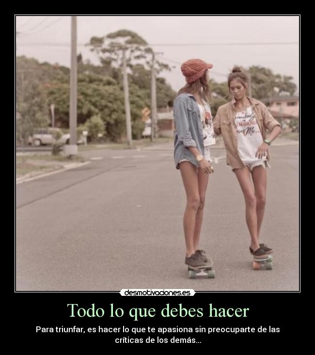 Todo lo que debes hacer - Para triunfar, es hacer lo que te apasiona sin preocuparte de las
críticas de los demás...