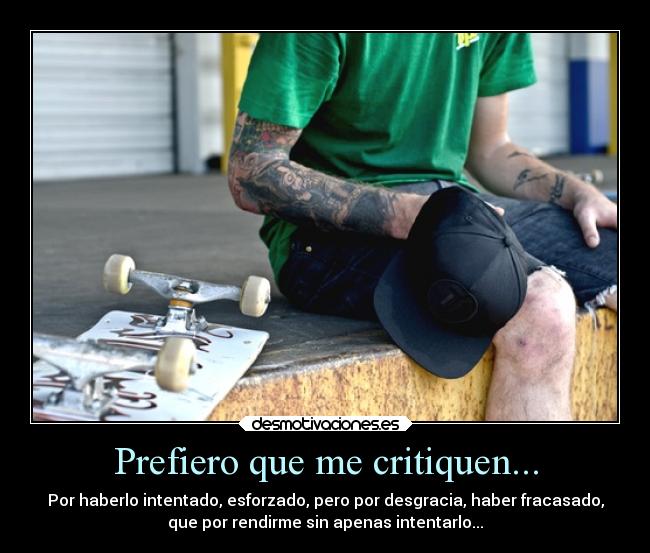 Prefiero que me critiquen... - Por haberlo intentado, esforzado, pero por desgracia, haber fracasado,
que por rendirme sin apenas intentarlo...