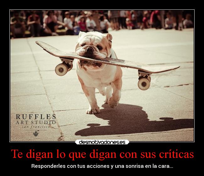 Te digan lo que digan con sus críticas - Responderles con tus acciones y una sonrisa en la cara...