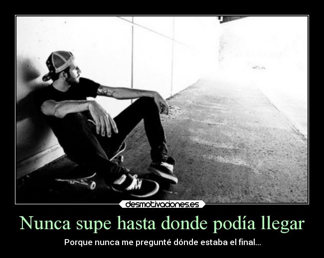Nunca supe hasta donde podía llegar - Porque nunca me pregunté dónde estaba el final...
