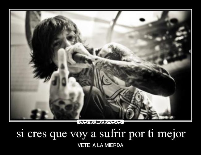 si cres que voy a sufrir por ti mejor -