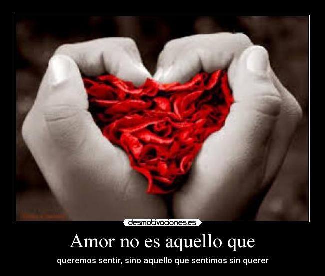 Amor no es aquello que - queremos sentir, sino aquello que sentimos sin querer