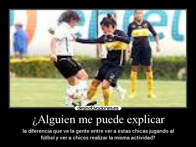¿Alguien me puede explicar - la diferencia que ve la gente entre ver a estas chicas jugando al
fútbol y ver a chicos realizar la misma actividad?