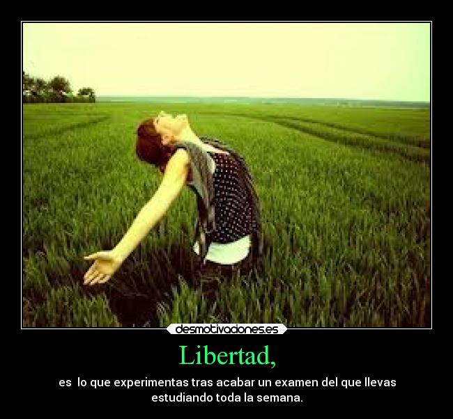Libertad, - es lo que experimentas tras acabar un examen del que llevas
estudiando toda la semana.