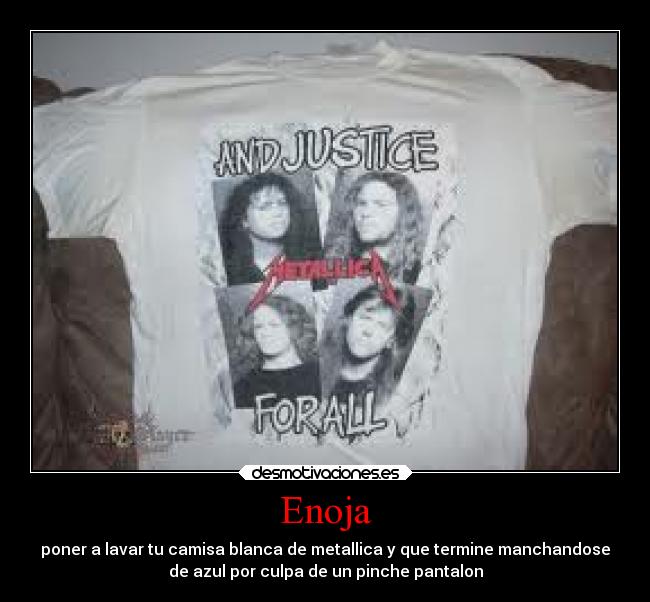 Enoja - poner a lavar tu camisa blanca de metallica y que termine manchandose
de azul por culpa de un pinche pantalon