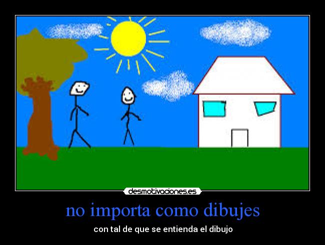 no importa como dibujes - con tal de que se entienda el dibujo