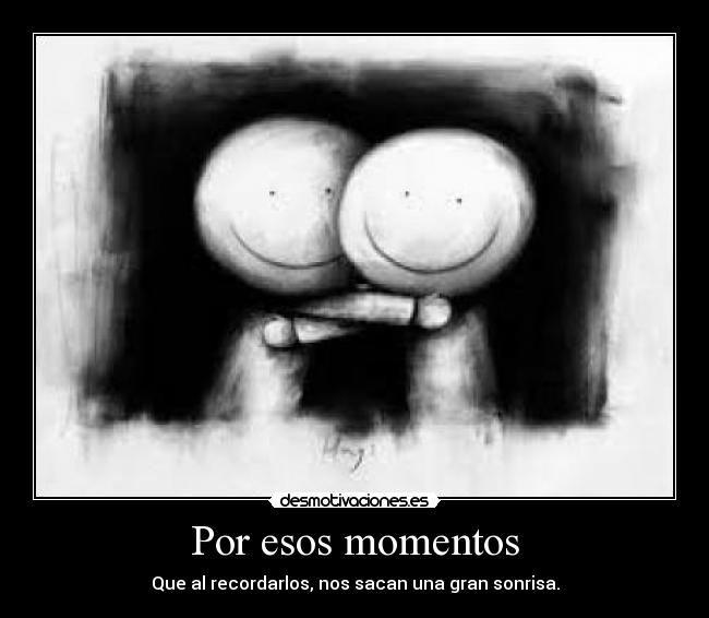Por esos momentos - Que al recordarlos, nos sacan una gran sonrisa.