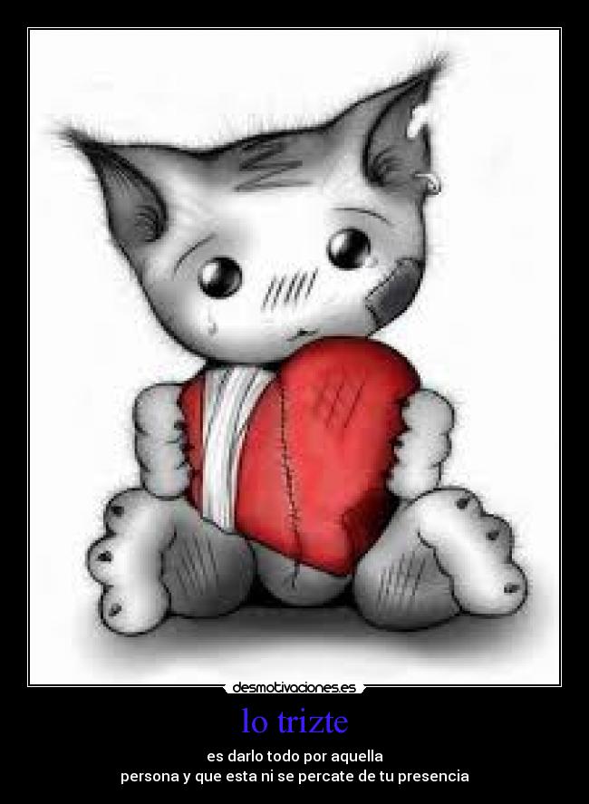 lo trizte - es darlo todo por aquella
persona y que esta ni se percate de tu presencia