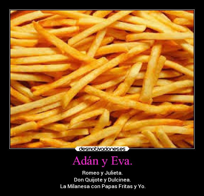 Adán y Eva. - Romeo y Julieta.
Don Quijote y Dulcinea.
 La Milanesa con Papas Fritas y Yo.