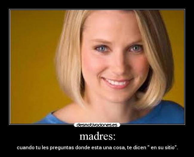 madres: - cuando tu les preguntas donde esta una cosa, te dicen  en su sitio.