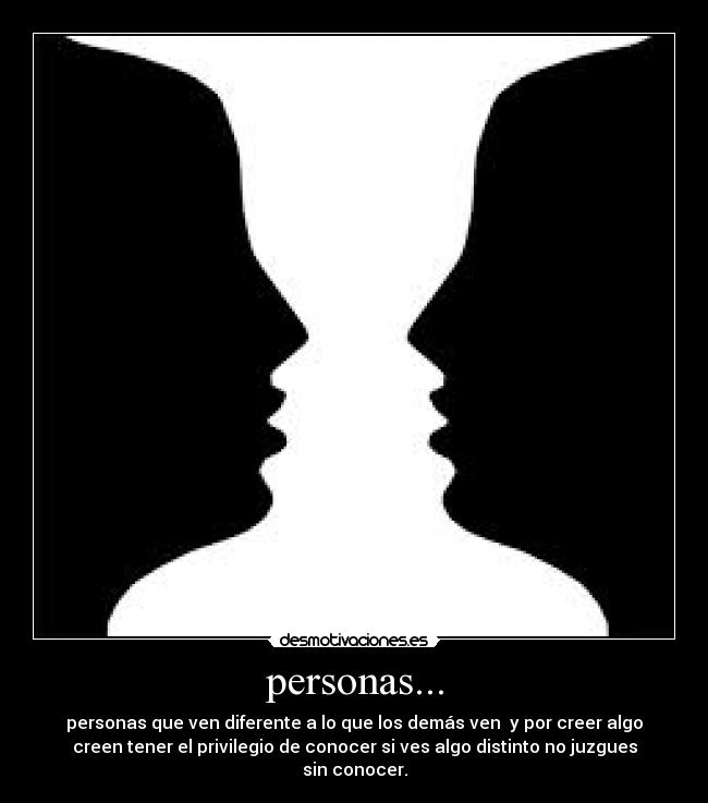 personas... - personas que ven diferente a lo que los demás ven y por creer algo
creen tener el privilegio de conocer si ves algo distinto no juzgues
sin conocer.