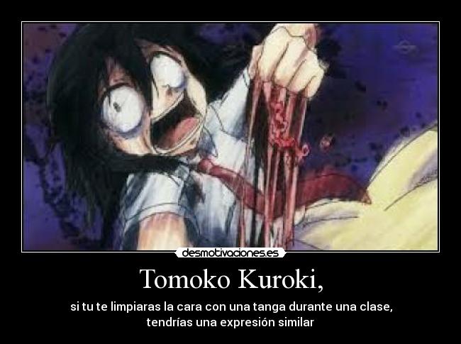Tomoko Kuroki, - si tu te limpiaras la cara con una tanga durante una clase,
tendrías una expresión similar