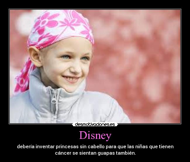 Disney - debería inventar princesas sin cabello para que las niñas que tienen
cáncer se sientan guapas también.