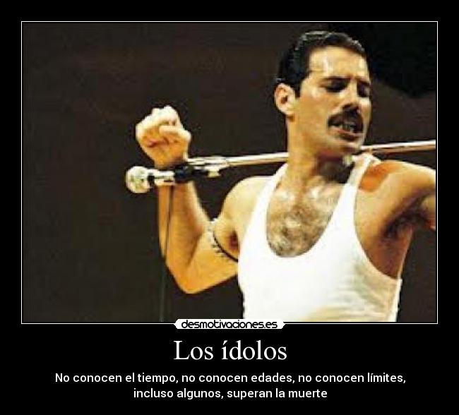 Los ídolos - No conocen el tiempo, no conocen edades, no conocen límites,
incluso algunos, superan la muerte