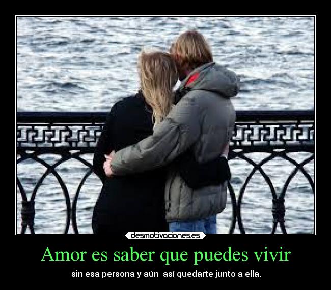 Amor es saber que puedes vivir - sin esa persona y aún así quedarte junto a ella.