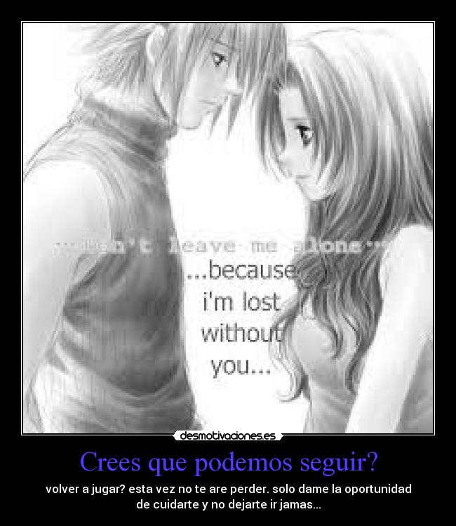 Crees que podemos seguir? - volver a jugar? esta vez no te are perder. solo dame la oportunidad
de cuidarte y no dejarte ir jamas...