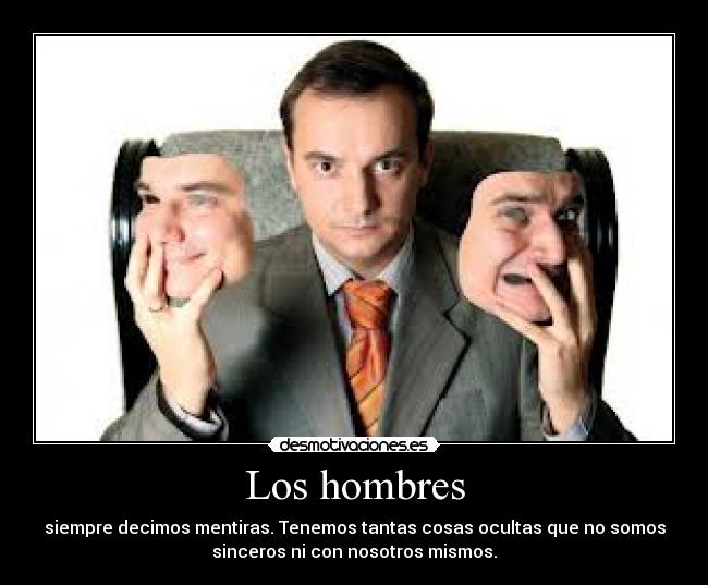 Los hombres - siempre decimos mentiras. Tenemos tantas cosas ocultas que no somos
sinceros ni con nosotros mismos.