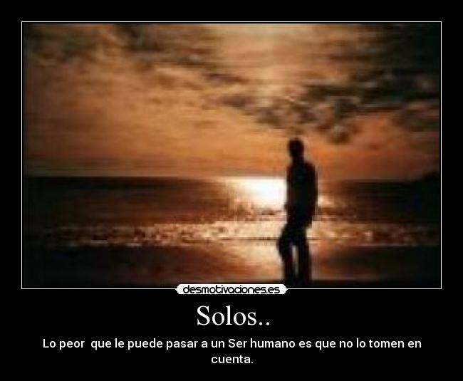 Solos.. - Lo peor que le puede pasar a un Ser humano es que no lo tomen en cuenta.