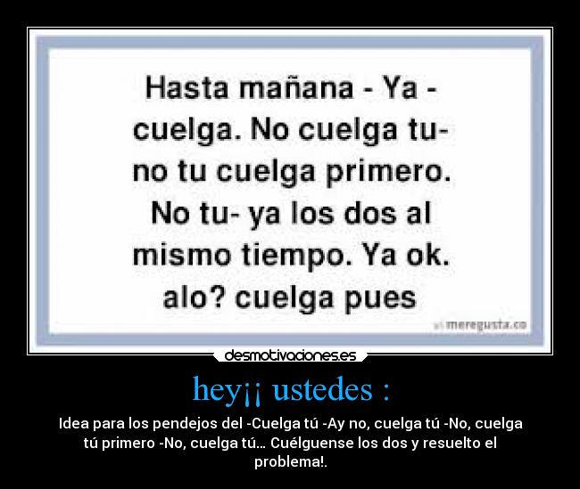 hey¡¡ ustedes : - Idea para los pendejos del -Cuelga tú -Ay no, cuelga tú -No, cuelga
tú primero -No, cuelga tú… Cuélguense los dos y resuelto el
problema!.