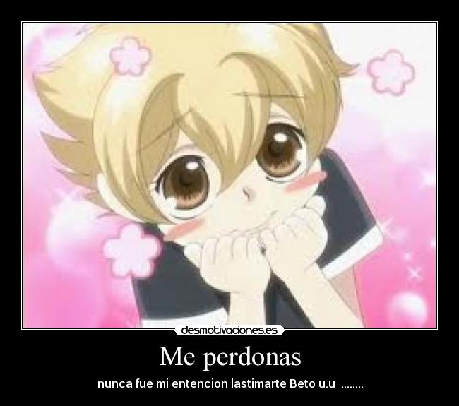 Me perdonas - nunca fue mi entencion lastimarte Beto u.u  ........