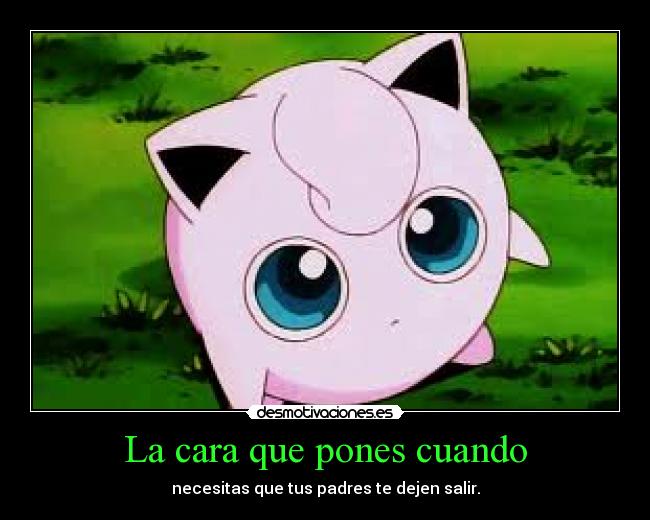 La cara que pones cuando - necesitas que tus padres te dejen salir.