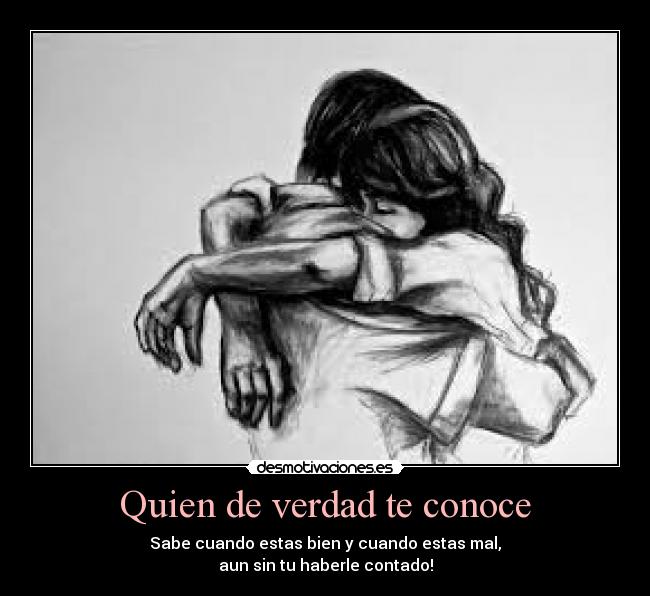 Quien de verdad te conoce - Sabe cuando estas bien y cuando estas mal,
aun sin tu haberle contado!