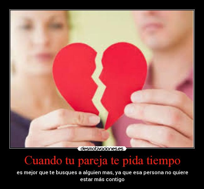 Cuando tu pareja te pida tiempo - es mejor que te busques a alguien mas, ya que esa persona no quiere
estar más contigo
