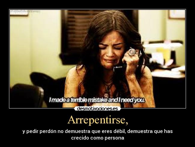 Arrepentirse, - y pedir perdón no demuestra que eres débil, demuestra que has
crecido como persona