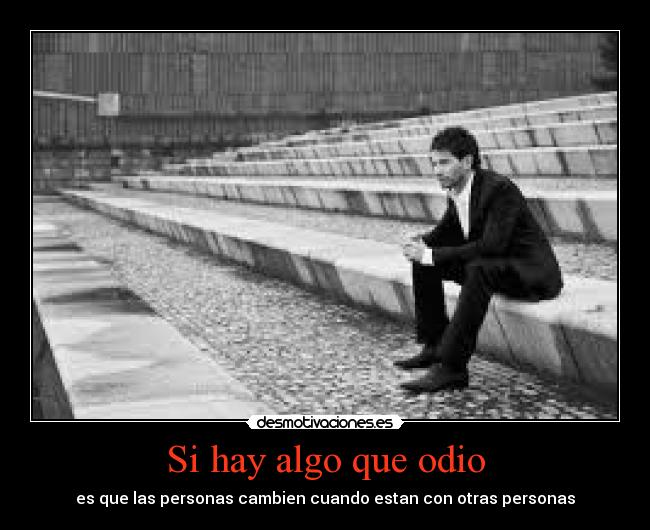 Si hay algo que odio - es que las personas cambien cuando estan con otras personas