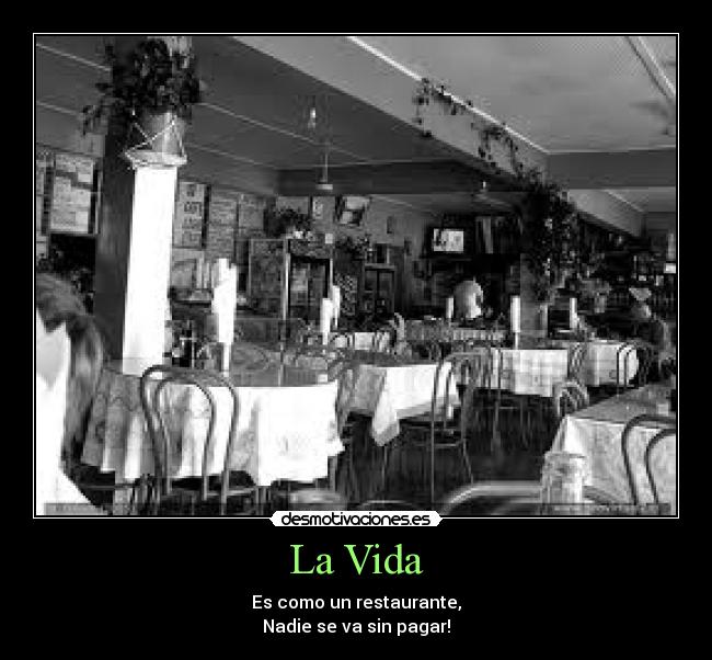 La Vida - Es como un restaurante,
Nadie se va sin pagar!