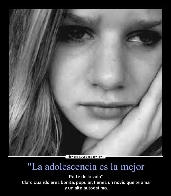 La adolescencia es la mejor - Parte de la vida
Claro cuando eres bonita, popular, tienes un novio que te ama
 y un alta autoestima.