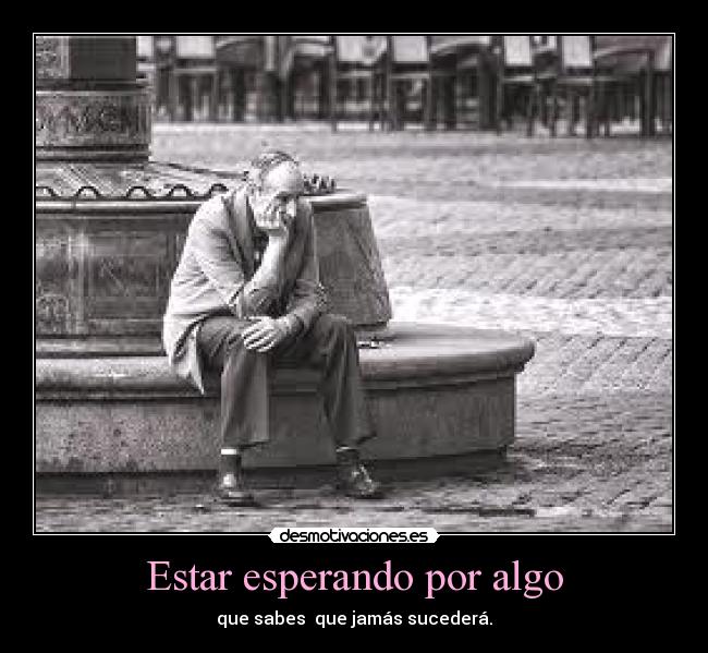 Estar esperando por algo - que sabes que jamás sucederá.