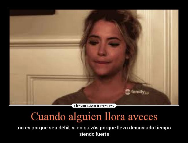 Cuando alguien llora aveces - no es porque sea débil, si no quizás porque lleva demasiado tiempo
siendo fuerte