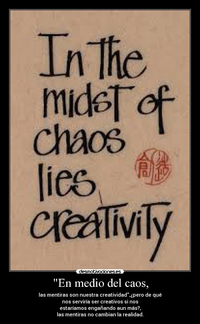 En medio del caos, - las mentiras son nuestra creatividad,¿pero de qué
nos serviría ser creativos si nos
estaríamos engañando aun más?,
las mentiras no cambian la realidad.